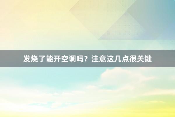 发烧了能开空调吗？注意这几点很关键