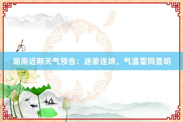 湖南近期天气预告：迷蒙连绵，气温雷同显明