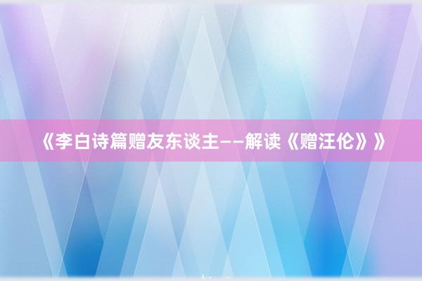 《李白诗篇赠友东谈主——解读《赠汪伦》》