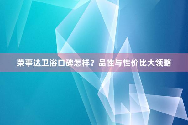 荣事达卫浴口碑怎样？品性与性价比大领略